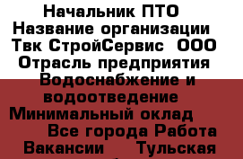 Начальник ПТО › Название организации ­ Твк-СтройСервис, ООО › Отрасль предприятия ­ Водоснабжение и водоотведение › Минимальный оклад ­ 40 000 - Все города Работа » Вакансии   . Тульская обл.